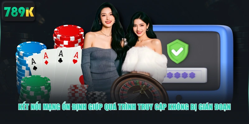 Kết nối mạng ổn định giúp quá trình truy cập không bị gián đoạn