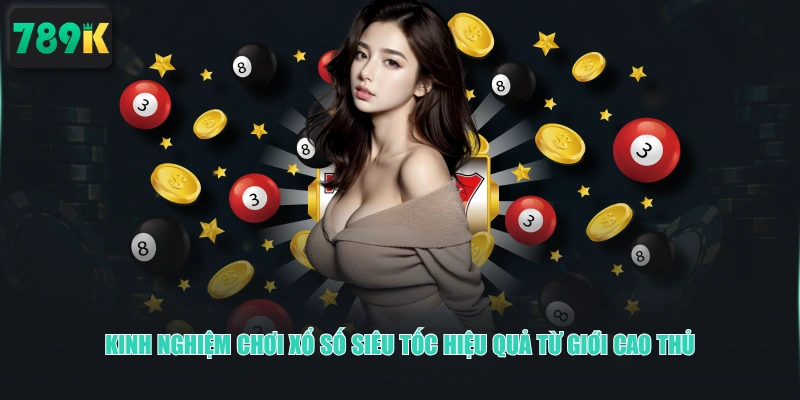 Kinh nghiệm chơi xổ số siêu tốc hiệu quả từ giới cao thủ