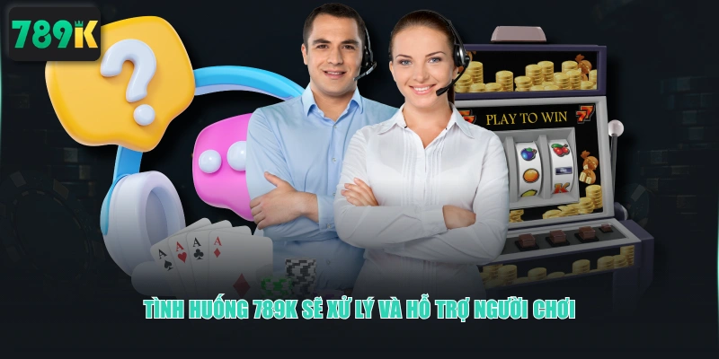 Tình huống 789K sẽ xử lý và hỗ trợ người chơi