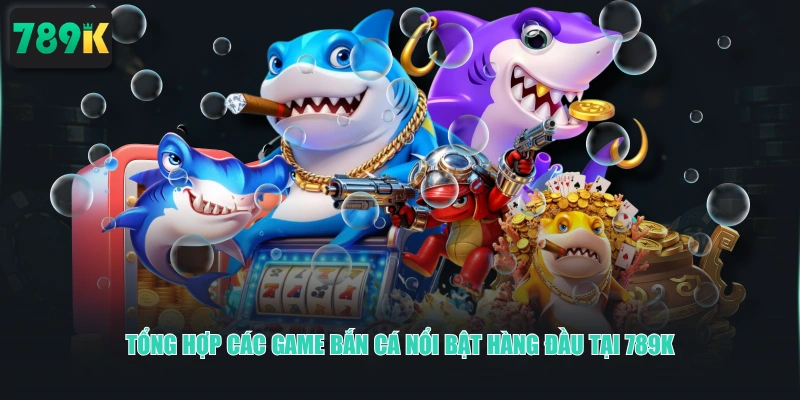 Tổng hợp các game Bắn Cá nổi bật hàng đầu tại 789K