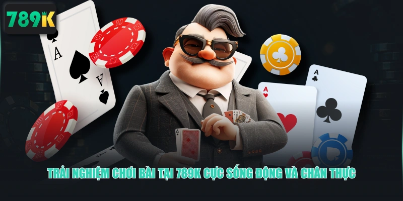 Trải nghiệm chơi bài tại 789K cực sống động và chân thực
